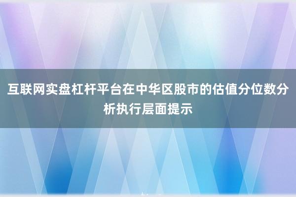 互联网实盘杠杆平台在中华区股市的估值分位数分析执行层面提示