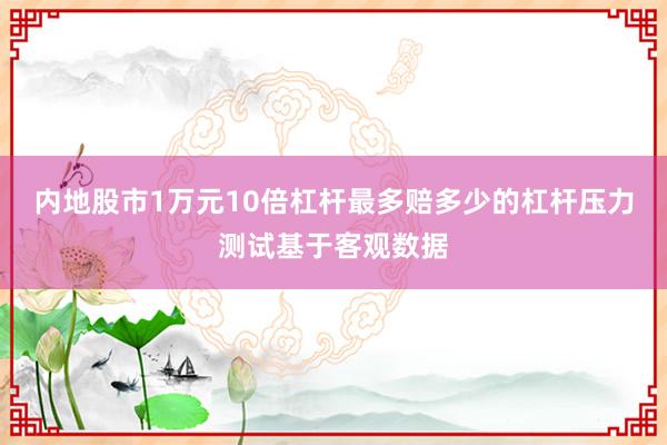 内地股市1万元10倍杠杆最多赔多少的杠杆压力测试基于客观数据