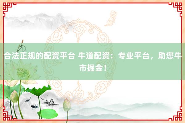 合法正规的配资平台 牛道配资:专业平台,助您牛市掘金!