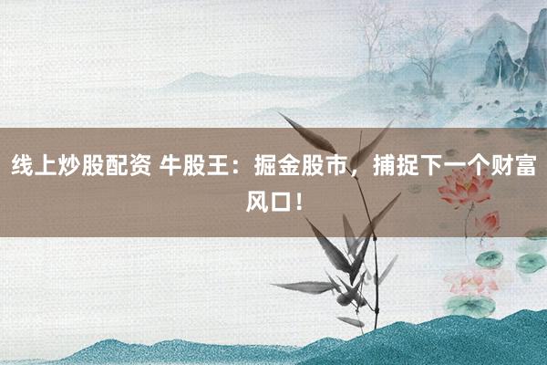 线上炒股配资 牛股王：掘金股市，捕捉下一个财富风口！