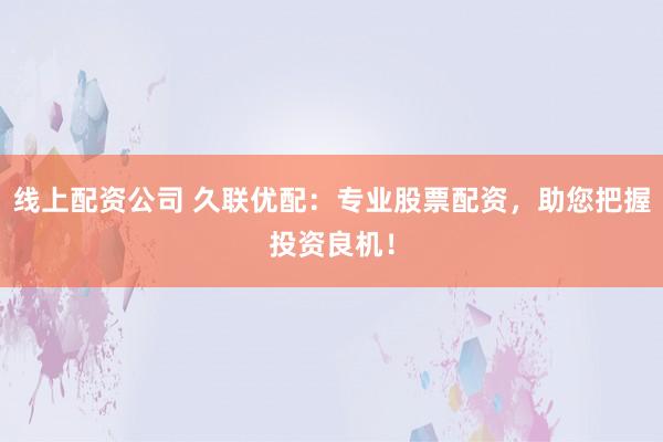 线上配资公司 久联优配:专业股票配资,助您把握投资良机!