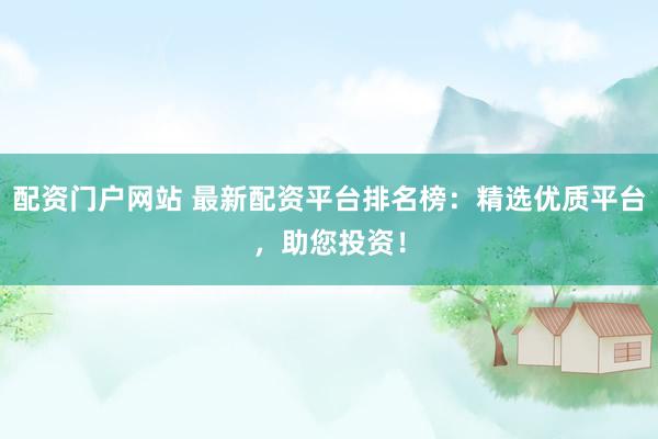 配资门户网站 最新配资平台排名榜:精选优质平台,助您投资!