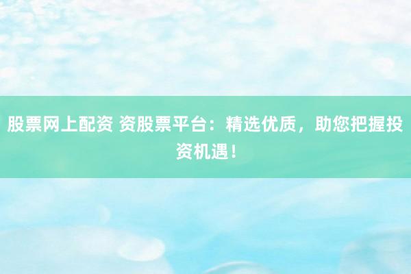 股票网上配资 资股票平台:精选优质,助您把握投资机遇!