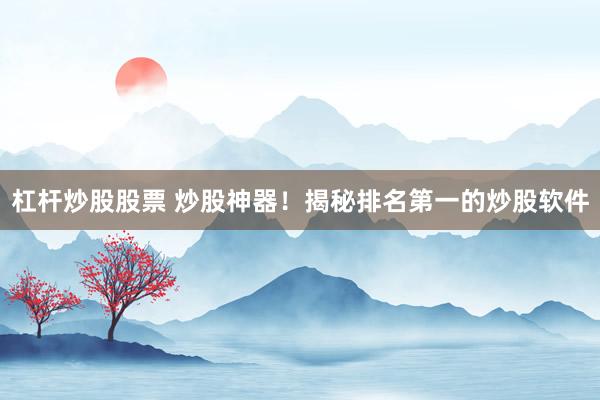 杠杆炒股股票 炒股神器!揭秘排名第一的炒股软件