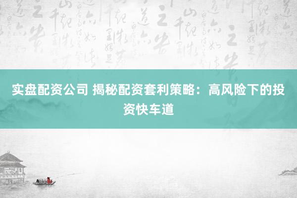 实盘配资公司 揭秘配资套利策略:高风险下的投资快车道