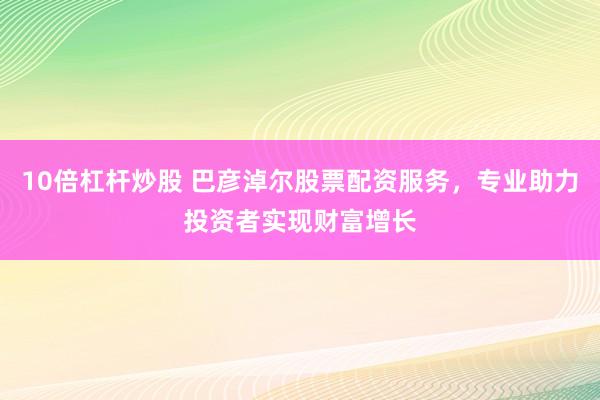 10倍杠杆炒股 巴彦淖尔股票配资服务,专业助力投资者实现财富增长