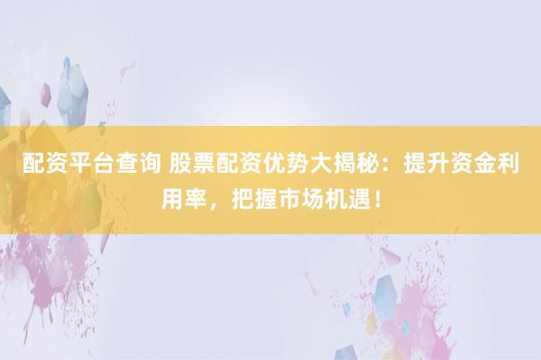 配资平台查询 股票配资优势大揭秘:提升资金利用率,把握市场机遇!