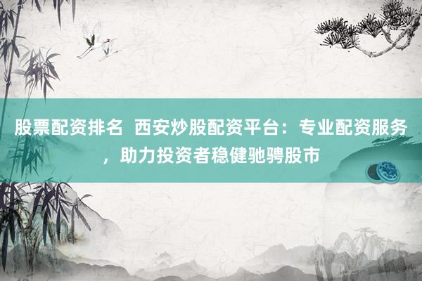 股票配资排名  西安炒股配资平台：专业配资服务，助力投资者稳健驰骋股市