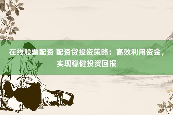 在线股票配资 配资贷投资策略:高效利用资金,实现稳健投资回报