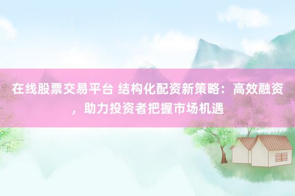 在线股票交易平台 结构化配资新策略:高效融资,助力投资者把握市场机遇
