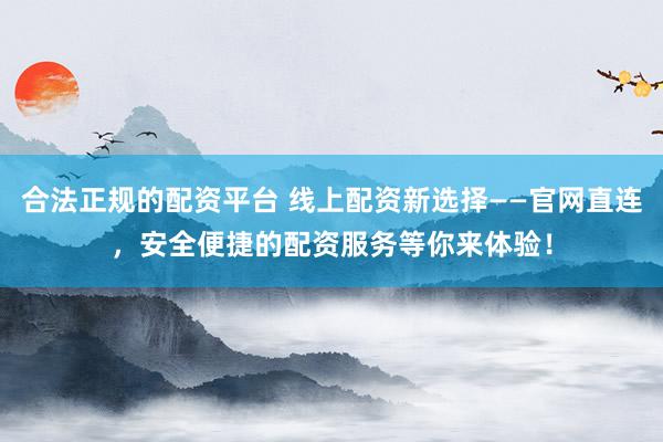 合法正规的配资平台 线上配资新选择——官网直连,安全便捷的配资服务等你来体验!