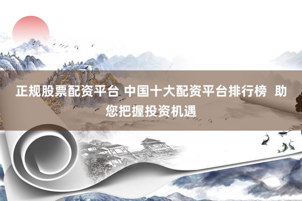 正规股票配资平台 中国十大配资平台排行榜  助您把握投资机遇