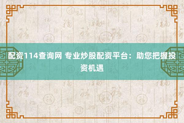 配资114查询网 专业炒股配资平台：助您把握投资机遇