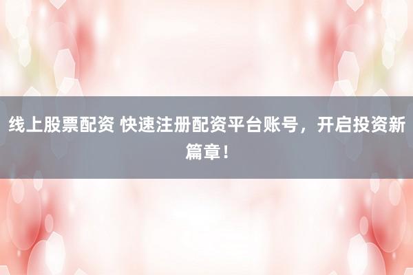 线上股票配资 快速注册配资平台账号，开启投资新篇章！