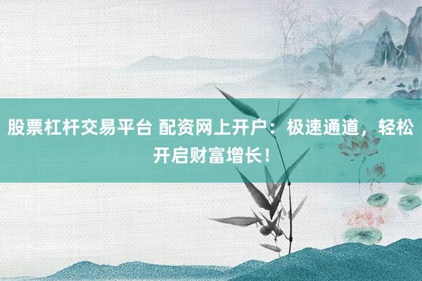 股票杠杆交易平台 配资网上开户：极速通道，轻松开启财富增长！