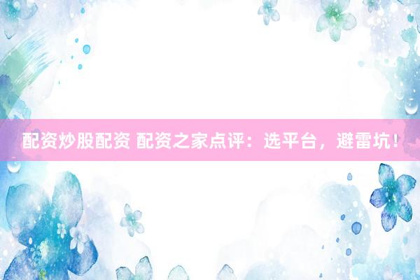 配资炒股配资 配资之家点评：选平台，避雷坑！