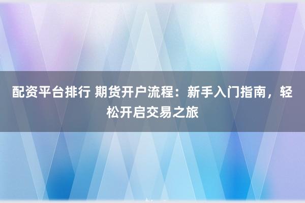 配资平台排行 期货开户流程：新手入门指南，轻松开启交易之旅
