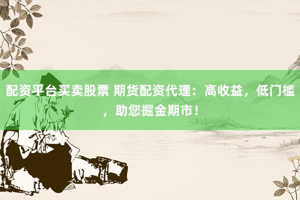 配资平台买卖股票 期货配资代理：高收益，低门槛，助您掘金期市！
