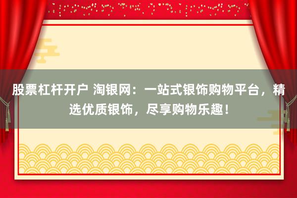 股票杠杆开户 淘银网：一站式银饰购物平台，精选优质银饰，尽享购物乐趣！