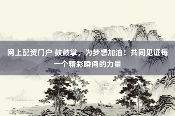 网上配资门户 鼓鼓掌，为梦想加油！共同见证每一个精彩瞬间的力量