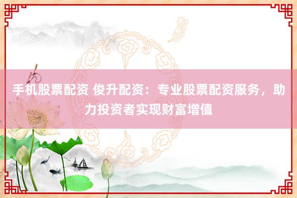 手机股票配资 俊升配资：专业股票配资服务，助力投资者实现财富增值