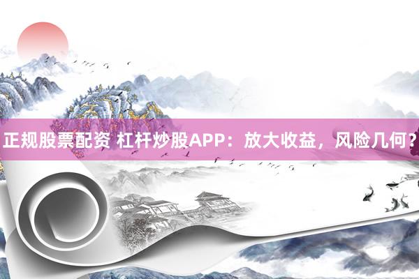 正规股票配资 杠杆炒股APP：放大收益，风险几何？