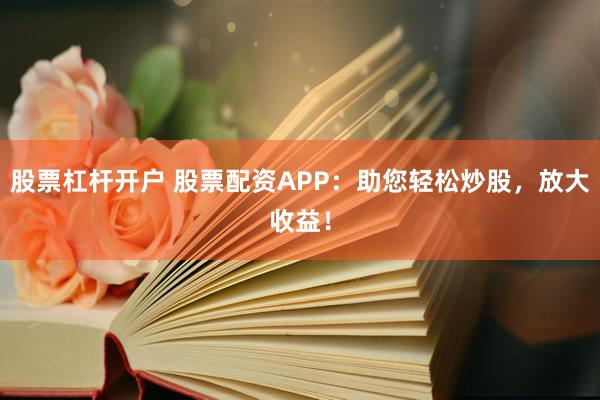股票杠杆开户 股票配资APP：助您轻松炒股，放大收益！