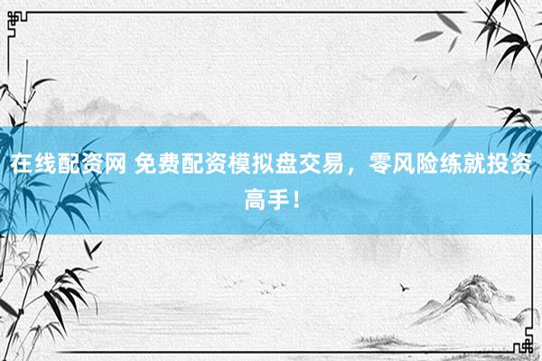 在线配资网 免费配资模拟盘交易，零风险练就投资高手！