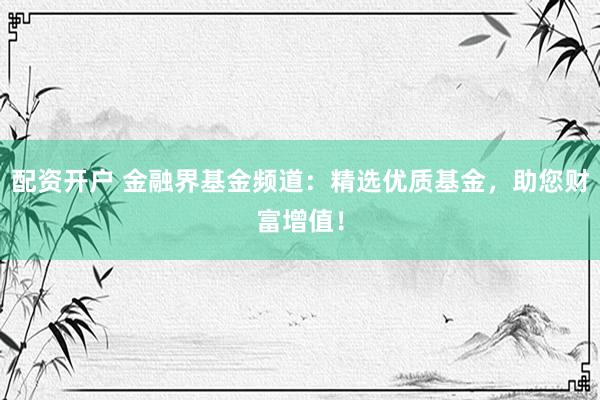 配资开户 金融界基金频道：精选优质基金，助您财富增值！