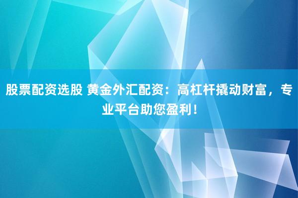股票配资选股 黄金外汇配资：高杠杆撬动财富，专业平台助您盈利！