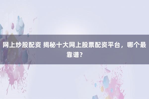 网上炒股配资 揭秘十大网上股票配资平台，哪个最靠谱？