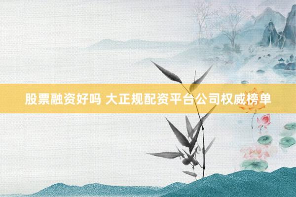 股票融资好吗 大正规配资平台公司权威榜单