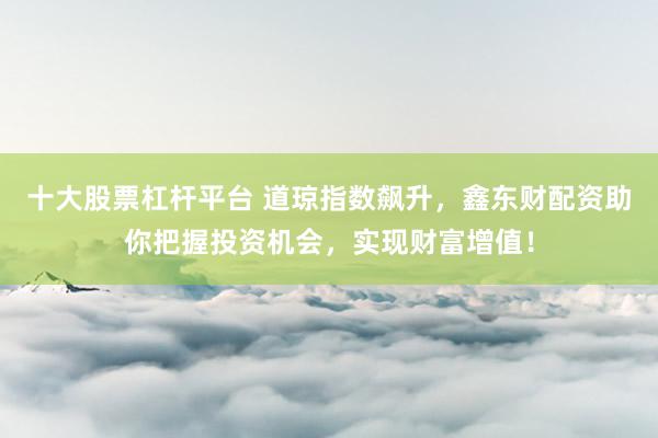 十大股票杠杆平台 道琼指数飙升，鑫东财配资助你把握投资机会，实现财富增值！