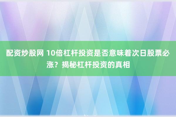配资炒股网 10倍杠杆投资是否意味着次日股票必涨？揭秘杠杆投资的真相