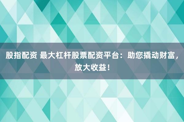 股指配资 最大杠杆股票配资平台：助您撬动财富，放大收益！