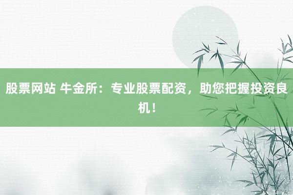 股票网站 牛金所:专业股票配资,助您把握投资良机!