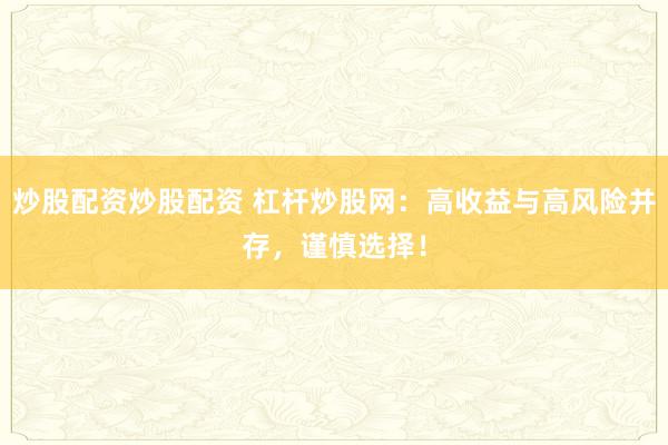炒股配资炒股配资 杠杆炒股网:高收益与高风险并存,谨慎选择!