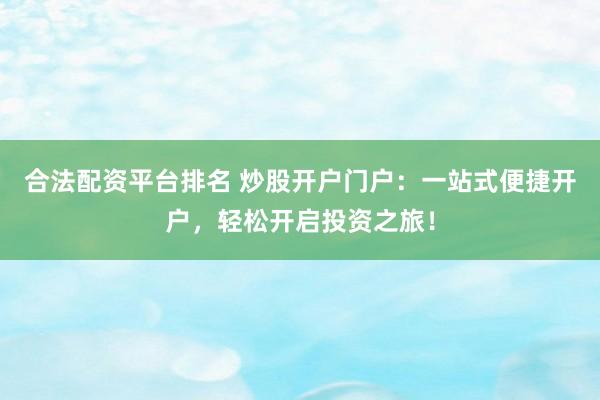 合法配资平台排名 炒股开户门户:一站式便捷开户,轻松开启投资之旅!