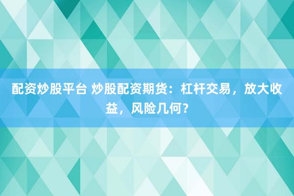 配资炒股平台 炒股配资期货：杠杆交易，放大收益，风险几何？