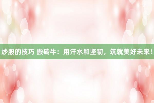 炒股的技巧 搬砖牛:用汗水和坚韧,筑就美好未来!