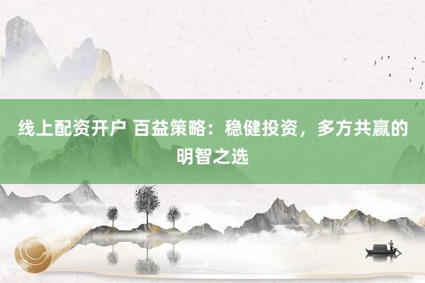 线上配资开户 百益策略:稳健投资,多方共赢的明智之选
