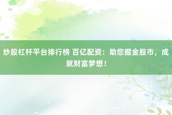 炒股杠杆平台排行榜 百亿配资：助您掘金股市，成就财富梦想！