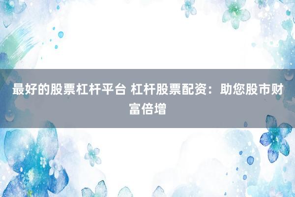 最好的股票杠杆平台 杠杆股票配资：助您股市财富倍增