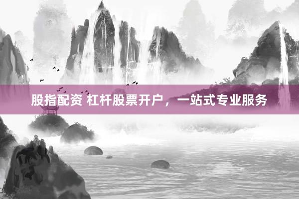 股指配资 杠杆股票开户，一站式专业服务