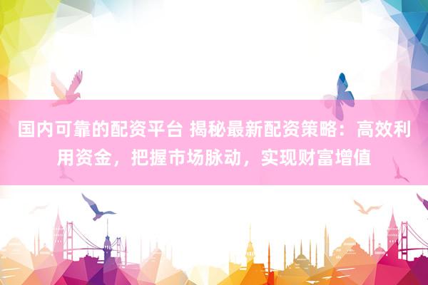 国内可靠的配资平台 揭秘最新配资策略：高效利用资金，把握市场脉动，实现财富增值
