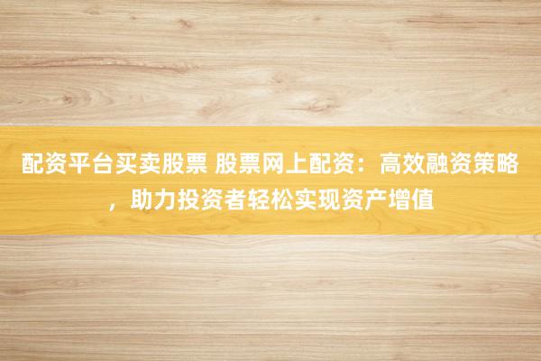 配资平台买卖股票 股票网上配资：高效融资策略，助力投资者轻松实现资产增值