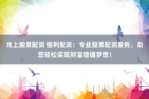线上股票配资 恒利配资：专业股票配资服务，助您轻松实现财富增值梦想！