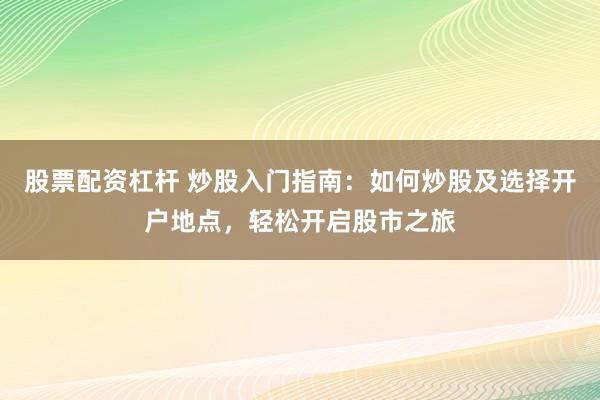 股票配资杠杆 炒股入门指南：如何炒股及选择开户地点，轻松开启股市之旅