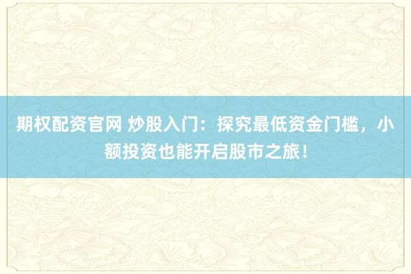 期权配资官网 炒股入门：探究最低资金门槛，小额投资也能开启股市之旅！