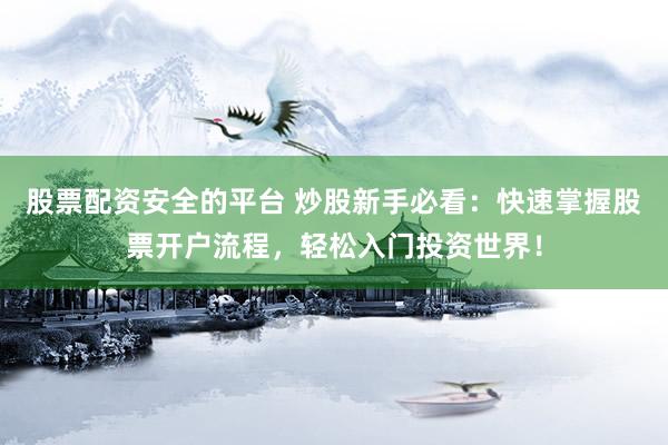 股票配资安全的平台 炒股新手必看：快速掌握股票开户流程，轻松入门投资世界！